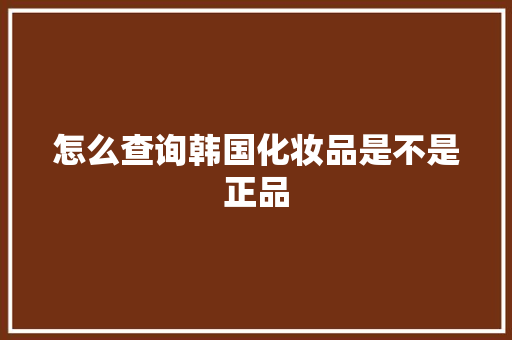 怎么查询韩国化妆品是不是正品 怎么查询韩国化妆品是不是正品 人工智能