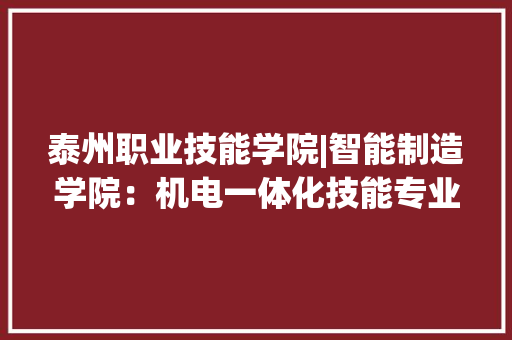 泰州职业技能学院|智能制造学院：机电一体化技能专业