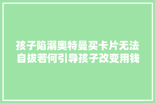 孩子陷溺奥特曼买卡片无法自拔若何引导孩子改变用钱办法？