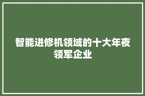 智能进修机领域的十大年夜领军企业