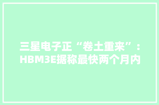 三星电子正“卷土重来”：HBM3E据称最快两个月内获得英伟达认证
