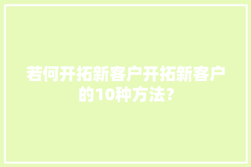 若何开拓新客户开拓新客户的10种方法？
