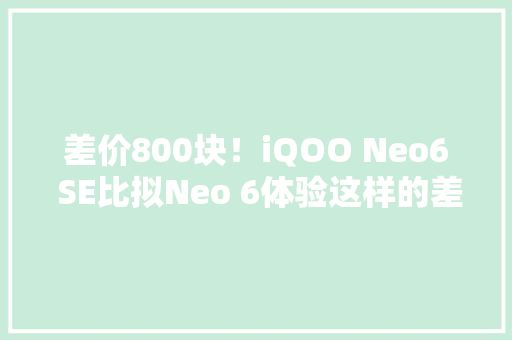 差价800块！iQOO Neo6 SE比拟Neo 6体验这样的差距你能吸收吗？ 差价800块！iQOO Neo6 SE比拟Neo 6体验这样的差距你能吸收吗？ 智能科技