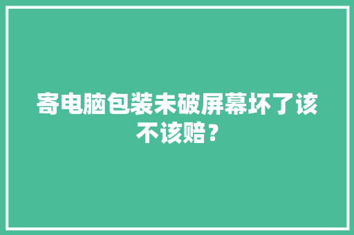 寄电脑包装未破屏幕坏了该不该赔？ 寄电脑包装未破屏幕坏了该不该赔？ 智能家居