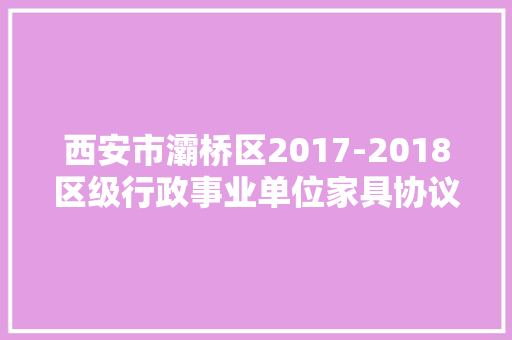 西安市灞桥区2017-2018区级行政事业单位家具协议供货商选聘变更通知书记