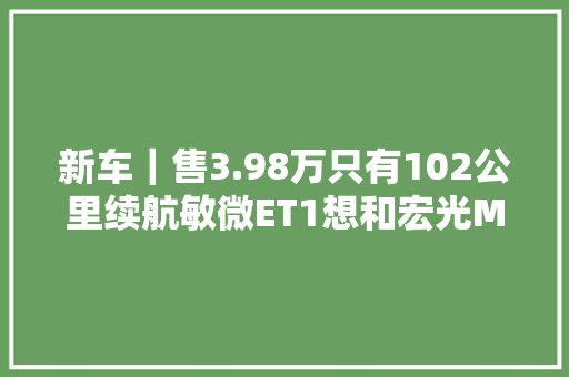 新车｜售3.98万只有102公里续航敏微ET1想和宏光MINIEV掰手腕？