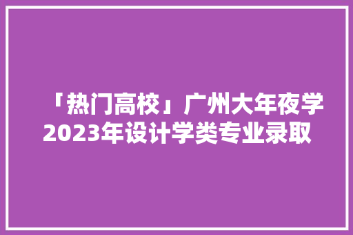 「热门高校」广州大年夜学2023年设计学类专业录取分数线