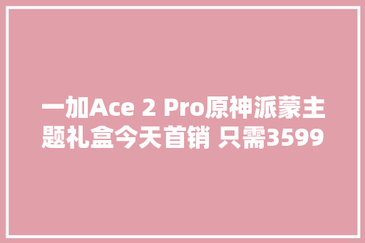 一加Ace 2 Pro原神派蒙主题礼盒今天首销 只需3599元