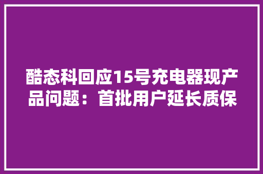 酷态科回应15号充电器现产品问题：首批用户延长质保至24个月