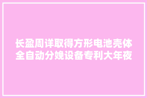 长盈周详取得方形电池壳体全自动分娩设备专利大年夜大年夜提高了电池壳的分娩效率