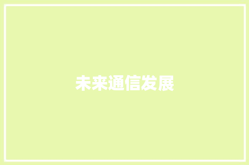 未来通信发展,发展生涯报告。
