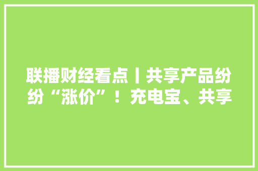 联播财经看点丨共享产品纷纷“涨价”！充电宝、共享单车1小时收费达→