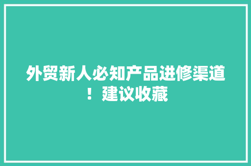 外贸新人必知产品进修渠道！建议收藏