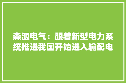 森源电气：跟着新型电力系统推进我国开始进入输配电及控制设备更新换代周期产品进级换代的需求旺盛