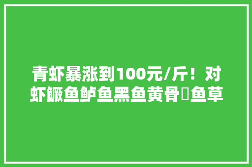 青虾暴涨到100元/斤！对虾鳜鱼鲈鱼黑鱼黄骨鮰鱼草鱼鲫鱼也都涨了