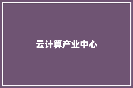 云计算产业中心,计算中心是干什么的。