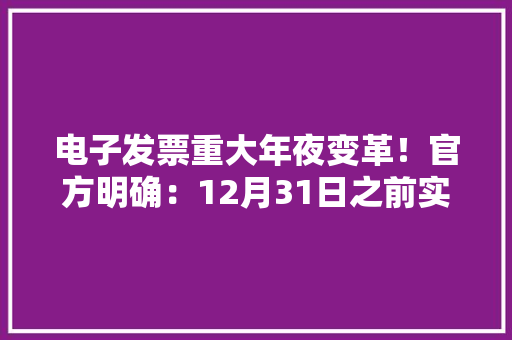 电子发票重大年夜变革！官方明确：12月31日之前实现发票无纸化报销