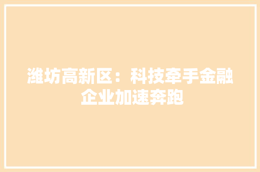 潍坊高新区：科技牵手金融 企业加速奔跑