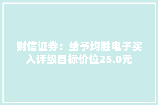 财信证券：给予均胜电子买入评级目标价位25.0元