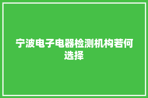 宁波电子电器检测机构若何选择