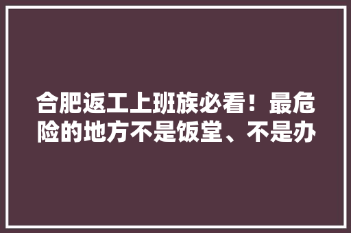 合肥返工上班族必看！最危险的地方不是饭堂、不是办公室是这里