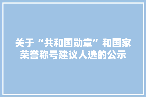 关于“共和国勋章”和国家荣誉称号建议人选的公示