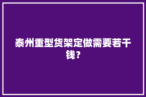 泰州重型货架定做需要若干钱？