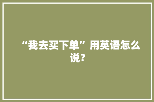 “我去买下单”用英语怎么说？