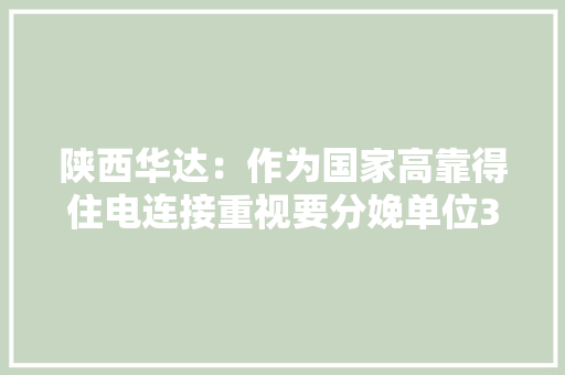 陕西华达：作为国家高靠得住电连接重视要分娩单位30项产品处于国际领先、国内领先水平