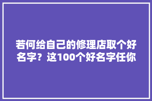 若何给自己的修理店取个好名字？这100个好名字任你选！