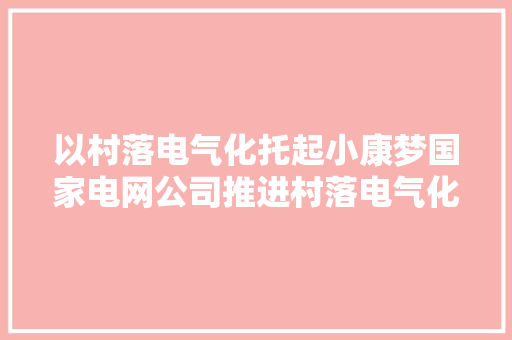 以村落电气化托起小康梦国家电网公司推进村落电气化试点项目培植纪实