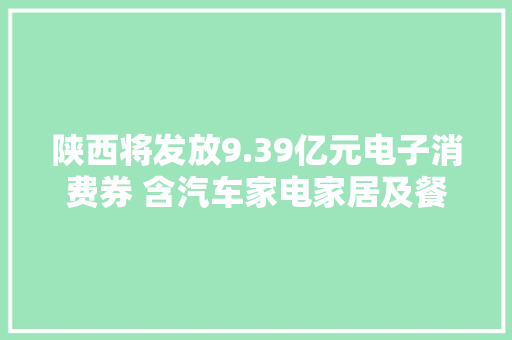 陕西将发放9.39亿元电子消费券 含汽车家电家居及餐饮等