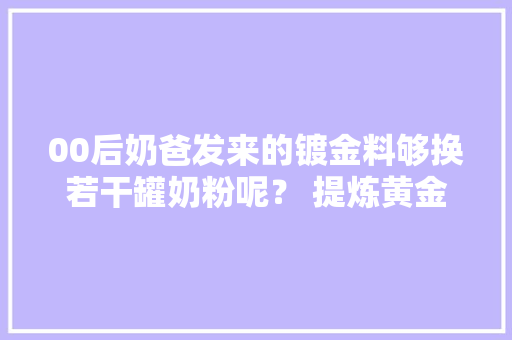 00后奶爸发来的镀金料够换若干罐奶粉呢？ 提炼黄金
