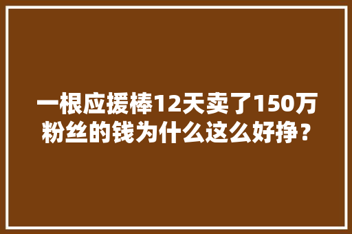 一根应援棒12天卖了150万粉丝的钱为什么这么好挣？
