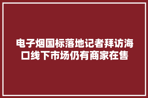 电子烟国标落地记者拜访海口线下市场仍有商家在售