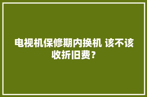 电视机保修期内换机 该不该收折旧费？