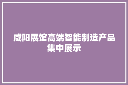 咸阳展馆高端智能制造产品集中展示