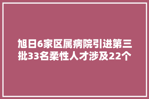 旭日6家区属病院引进第三批33名柔性人才涉及22个专业领域 旭日6家区属病院引进第三批33名柔性人才涉及22个专业领域 智能家居