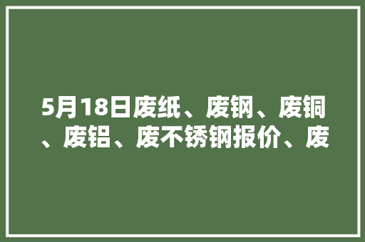 5月18日废纸、废钢、废铜、废铝、废不锈钢报价、废电瓶、废塑料报价参考