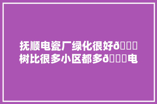 抚顺电瓷厂绿化很好👍树比很多小区都多👍电瓷厂是城东独一...