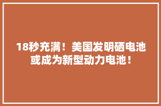 18秒充满！美国发明硒电池或成为新型动力电池！
