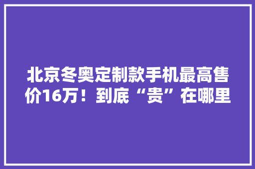 北京冬奥定制款手机最高售价16万！到底“贵”在哪里？