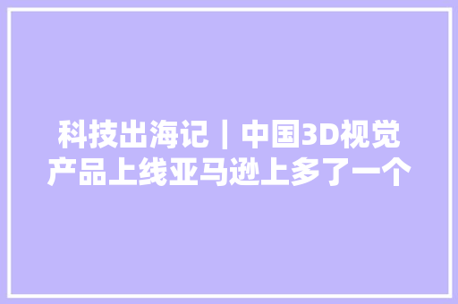 科技出海记｜中国3D视觉产品上线亚马逊上多了一个新品类