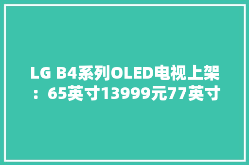 LG B4系列OLED电视上架：65英寸13999元77英寸19999元 LG B4系列OLED电视上架：65英寸13999元77英寸19999元 智能家居