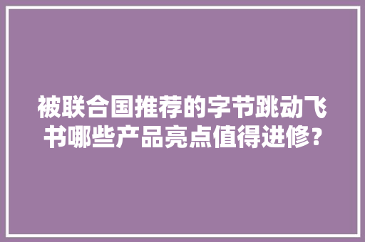 被联合国推荐的字节跳动飞书哪些产品亮点值得进修？ 被联合国推荐的字节跳动飞书哪些产品亮点值得进修？ 人工智能