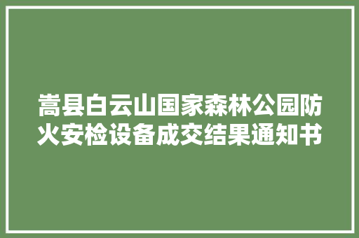 嵩县白云山国家森林公园防火安检设备成交结果通知书记