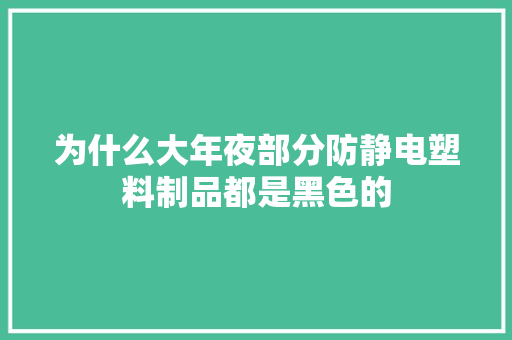 为什么大年夜部分防静电塑料制品都是黑色的