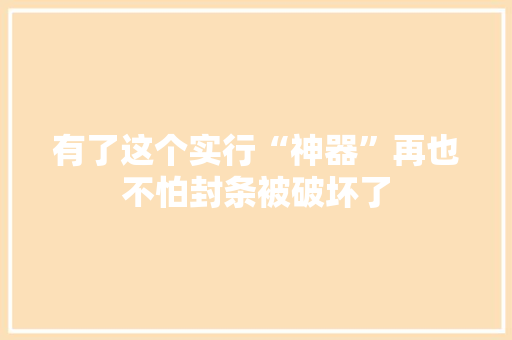 有了这个实行“神器”再也不怕封条被破坏了