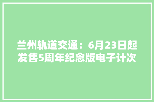 兰州轨道交通：6月23日起发售5周年纪念版电子计次票6万张