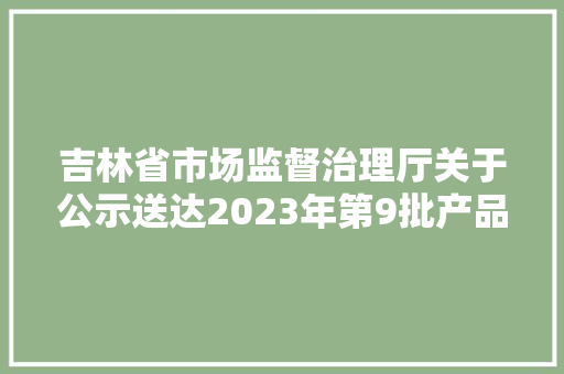 吉林省市场监督治理厅关于公示送达2023年第9批产品质量监督抽查考验结果的通知布告